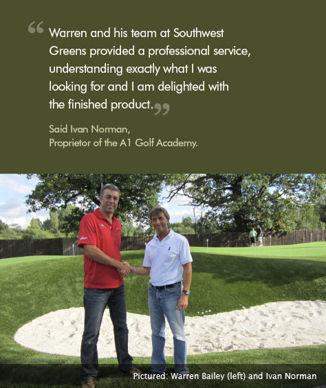 Warren and his team at Southwest Greens provided a professional service, understanding exactly what I was looking for and I am delighted with the finished product  ...said Ivan Norman, Proprietor of the A1 Golf Centre.